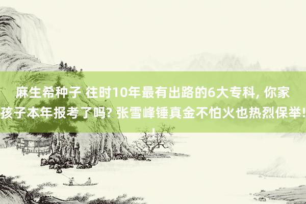 麻生希种子 往时10年最有出路的6大专科， 你家孩子本年报考了吗? 张雪峰锤真金不怕火也热烈保举!