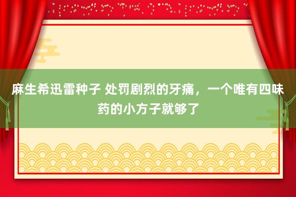 麻生希迅雷种子 处罚剧烈的牙痛，一个唯有四味药的小方子就够了