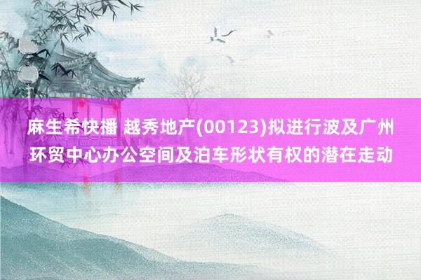 麻生希快播 越秀地产(00123)拟进行波及广州环贸中心办公空间及泊车形状有权的潜在走动