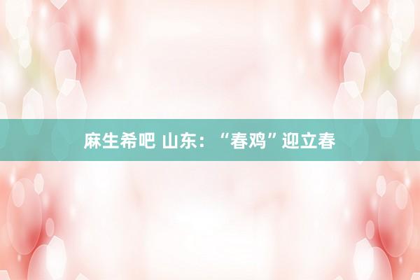 麻生希吧 山东：“春鸡”迎立春