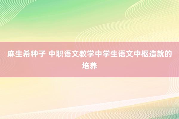 麻生希种子 中职语文教学中学生语文中枢造就的培养