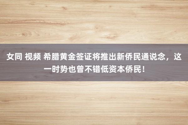 女同 视频 希腊黄金签证将推出新侨民通说念，这一时势也曾不错低资本侨民！