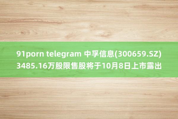 91porn telegram 中孚信息(300659.SZ)3485.16万股限售股将于10月8日上市露出