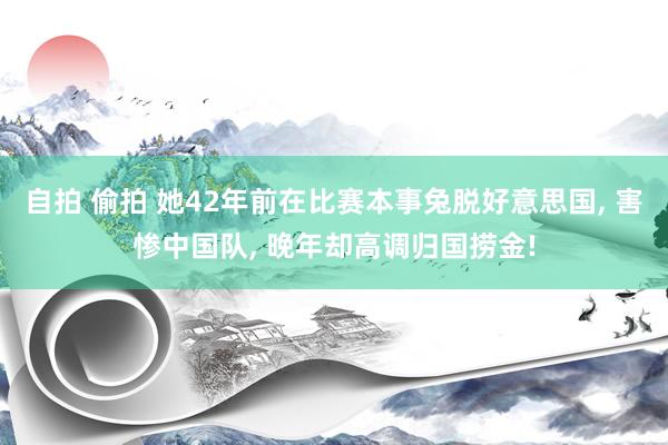 自拍 偷拍 她42年前在比赛本事兔脱好意思国， 害惨中国队， 晚年却高调归国捞金!