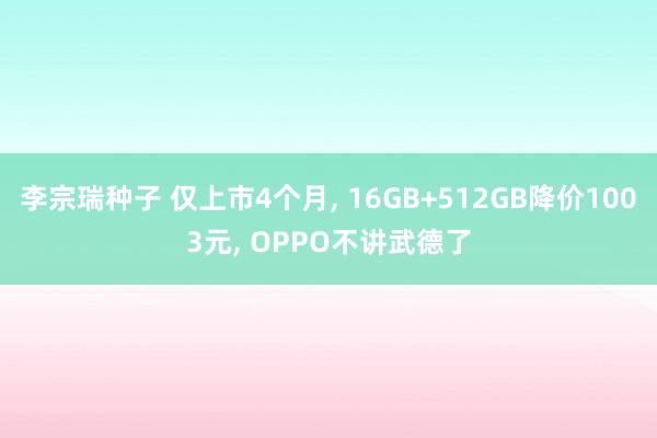 李宗瑞种子 仅上市4个月， 16GB+512GB降价1003元， OPPO不讲武德了