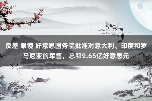 反差 眼镜 好意思国务院批准对意大利、印度和罗马尼亚的军售，总和9.65亿好意思元