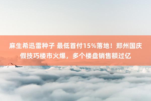 麻生希迅雷种子 最低首付15%落地！郑州国庆假技巧楼市火爆，多个楼盘销售额过亿