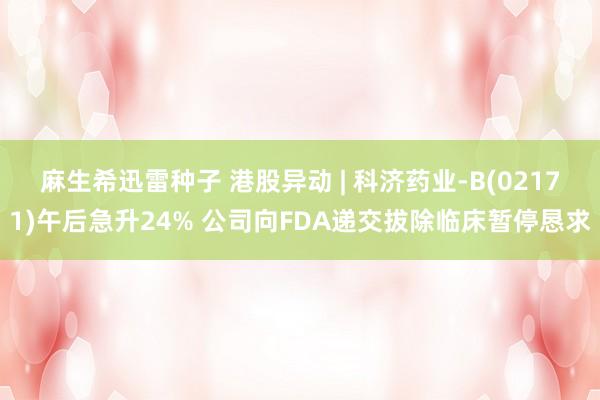 麻生希迅雷种子 港股异动 | 科济药业-B(02171)午后急升24% 公司向FDA递交拔除临床暂停恳求