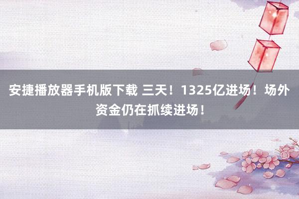 安捷播放器手机版下载 三天！1325亿进场！场外资金仍在抓续进场！