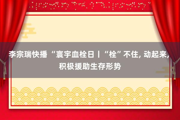 李宗瑞快播 “寰宇血栓日丨“栓”不住， 动起来， 积极援助生存形势