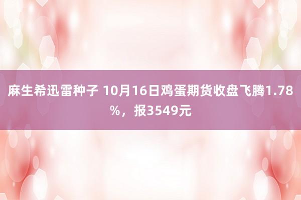 麻生希迅雷种子 10月16日鸡蛋期货收盘飞腾1.78%，报3549元