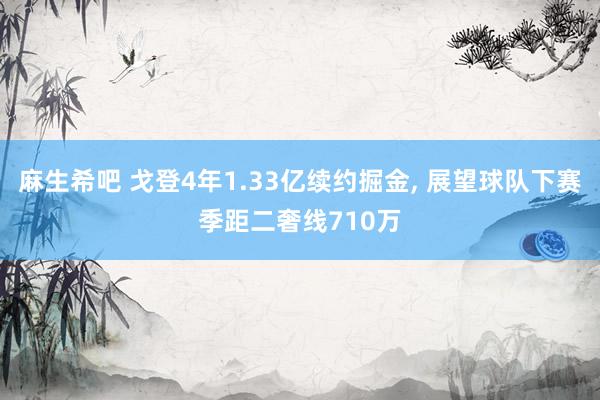 麻生希吧 戈登4年1.33亿续约掘金, 展望球队下赛季距二奢线710万