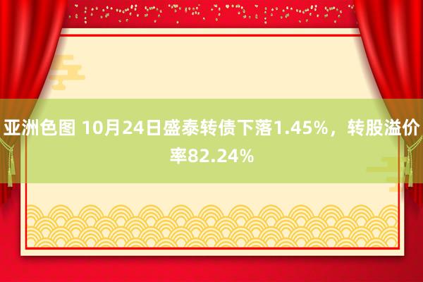 亚洲色图 10月24日盛泰转债下落1.45%，转股溢价率82.24%