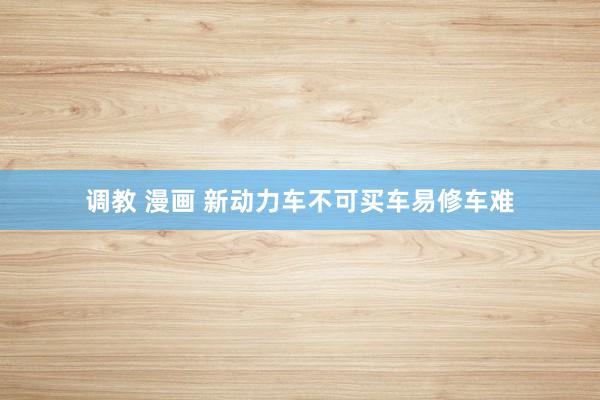 调教 漫画 新动力车不可买车易修车难