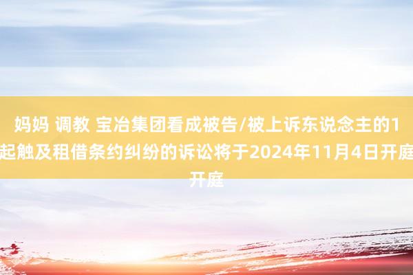妈妈 调教 宝冶集团看成被告/被上诉东说念主的1起触及租借条约纠纷的诉讼将于2024年11月4日开庭