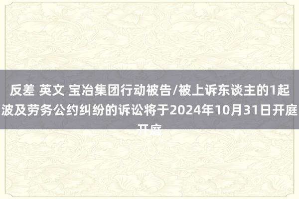 反差 英文 宝冶集团行动被告/被上诉东谈主的1起波及劳务公约纠纷的诉讼将于2024年10月31日开庭