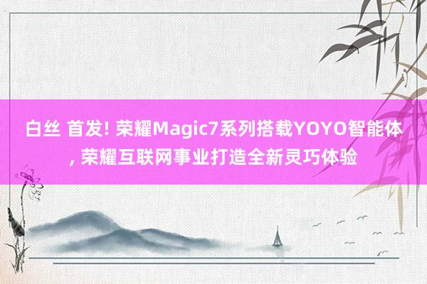 白丝 首发! 荣耀Magic7系列搭载YOYO智能体， 荣耀互联网事业打造全新灵巧体验