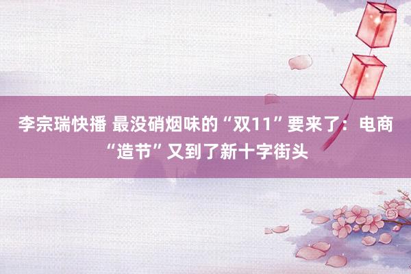 李宗瑞快播 最没硝烟味的“双11”要来了：电商“造节”又到了新十字街头
