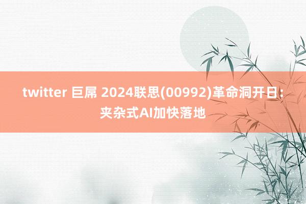 twitter 巨屌 2024联思(00992)革命洞开日：夹杂式AI加快落地