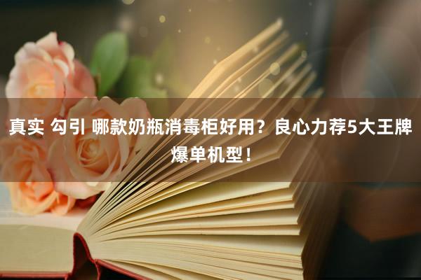 真实 勾引 哪款奶瓶消毒柜好用？良心力荐5大王牌爆单机型！