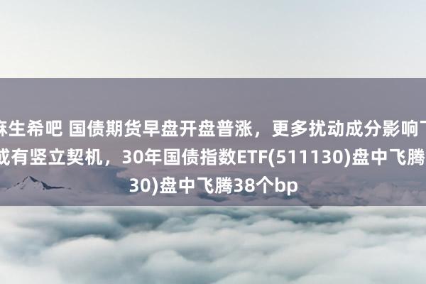 麻生希吧 国债期货早盘开盘普涨，更多扰动成分影响下，债市或有竖立契机，30年国债指数ETF(511130)盘中飞腾38个bp