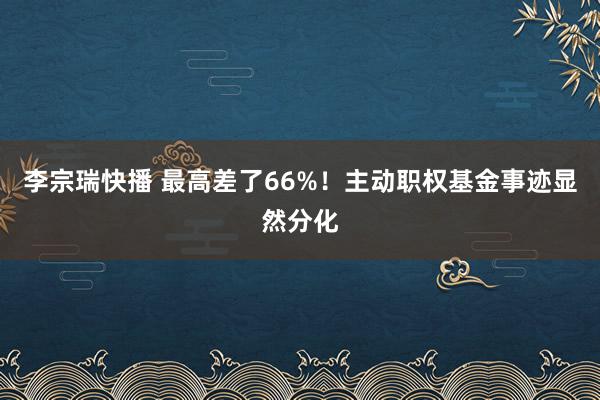 李宗瑞快播 最高差了66%！主动职权基金事迹显然分化