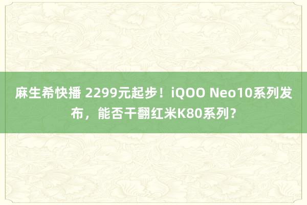 麻生希快播 2299元起步！iQOO Neo10系列发布，能否干翻红米K80系列？