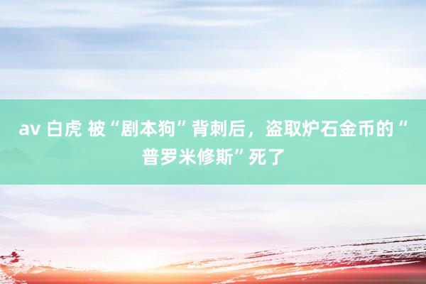 av 白虎 被“剧本狗”背刺后，盗取炉石金币的“普罗米修斯”死了