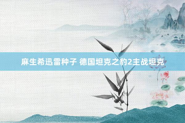 麻生希迅雷种子 德国坦克之豹2主战坦克