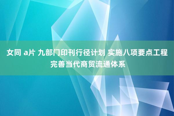 女同 a片 九部门印刊行径计划 实施八项要点工程 完善当代商贸流通体系