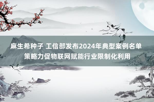 麻生希种子 工信部发布2024年典型案例名单 策略力促物联网赋能行业限制化利用