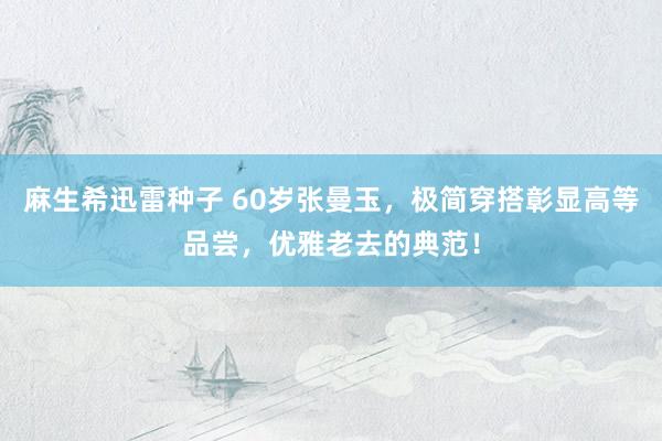 麻生希迅雷种子 60岁张曼玉，极简穿搭彰显高等品尝，优雅老去的典范！