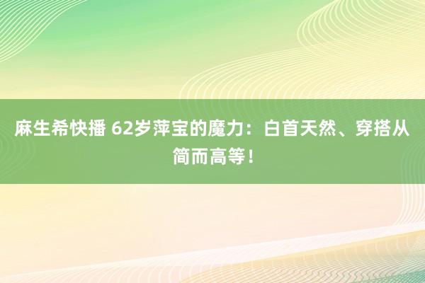 麻生希快播 62岁萍宝的魔力：白首天然、穿搭从简而高等！