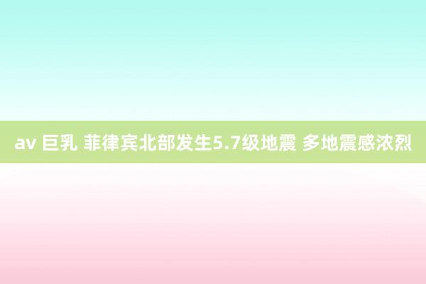 av 巨乳 菲律宾北部发生5.7级地震 多地震感浓烈