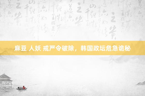 麻豆 人妖 戒严令破除，韩国政坛危急诡秘