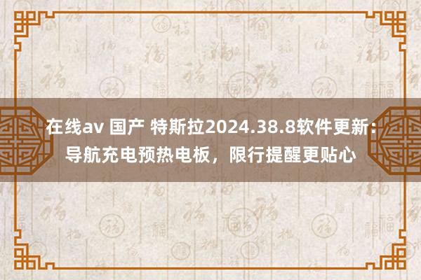 在线av 国产 特斯拉2024.38.8软件更新：导航充电预热电板，限行提醒更贴心