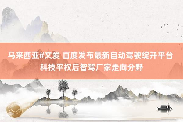 马来西亚#文爱 百度发布最新自动驾驶绽开平台 科技平权后智驾厂家走向分野