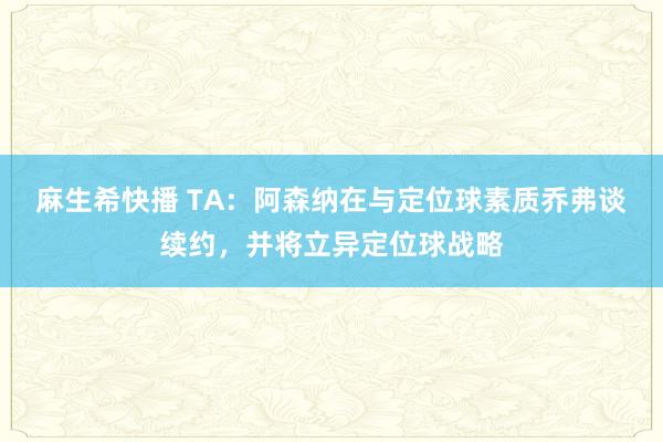 麻生希快播 TA：阿森纳在与定位球素质乔弗谈续约，并将立异定位球战略