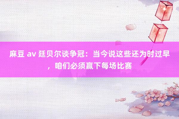 麻豆 av 廷贝尔谈争冠：当今说这些还为时过早，咱们必须赢下每场比赛