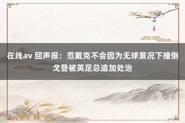 在线av 回声报：范戴克不会因为无球景况下撞倒戈登被英足总追加处治