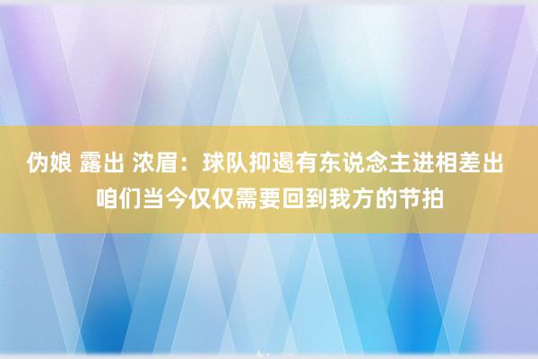 伪娘 露出 浓眉：球队抑遏有东说念主进相差出 咱们当今仅仅需要回到我方的节拍