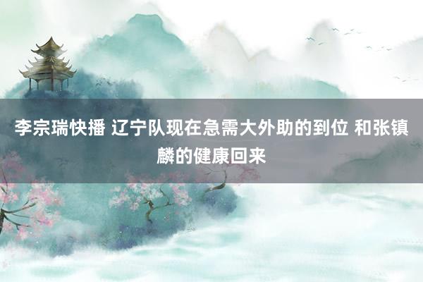 李宗瑞快播 辽宁队现在急需大外助的到位 和张镇麟的健康回来