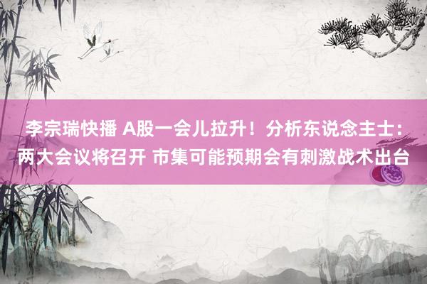 李宗瑞快播 A股一会儿拉升！分析东说念主士：两大会议将召开 市集可能预期会有刺激战术出台