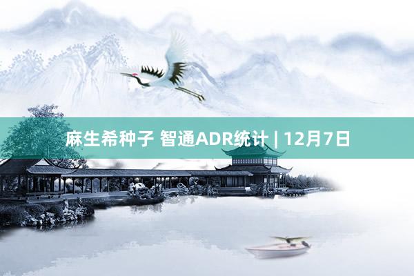 麻生希种子 智通ADR统计 | 12月7日