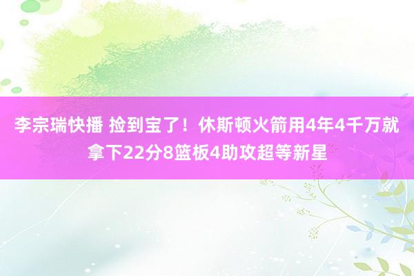 李宗瑞快播 捡到宝了！休斯顿火箭用4年4千万就拿下22分8篮板4助攻超等新星