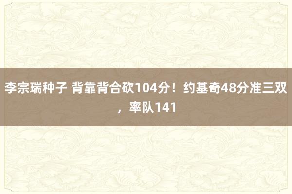 李宗瑞种子 背靠背合砍104分！约基奇48分准三双，率队141