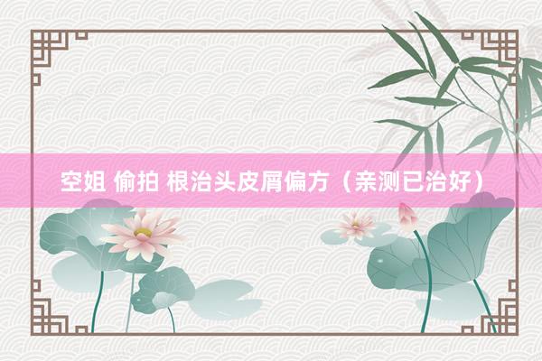 空姐 偷拍 根治头皮屑偏方（亲测已治好）