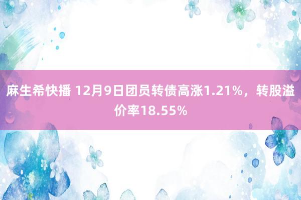 麻生希快播 12月9日团员转债高涨1.21%，转股溢价率18.55%
