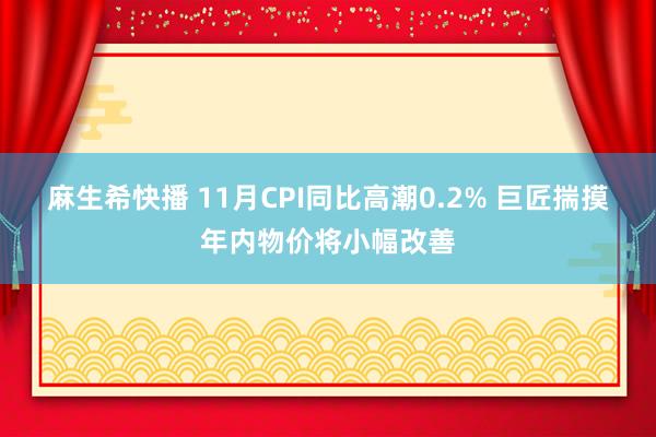 麻生希快播 11月CPI同比高潮0.2% 巨匠揣摸年内物价将小幅改善