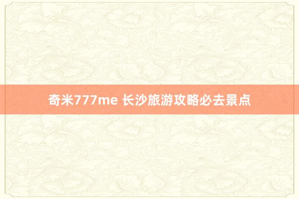 奇米777me 长沙旅游攻略必去景点